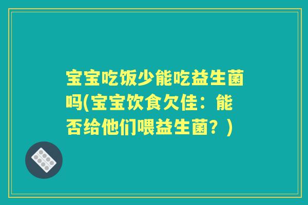 宝宝吃饭少能吃益生菌吗(宝宝饮食欠佳：能否给他们喂益生菌？)