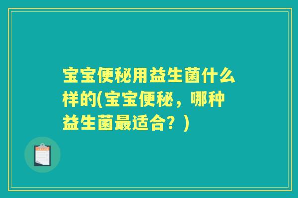 宝宝用益生菌什么样的(宝宝,哪种益生菌适合?) 宝宝用益生菌什么样的(宝宝,哪种益生菌适合?)