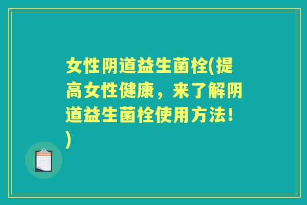 女性益生菌栓(提高女性健康，来了解益生菌栓使用方法！)