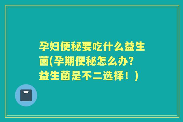 孕妇要吃什么益生菌(孕期怎么办?益生菌是不二选择!) 孕妇要吃什么益生菌(孕期怎么办?益生菌是不二选择!)