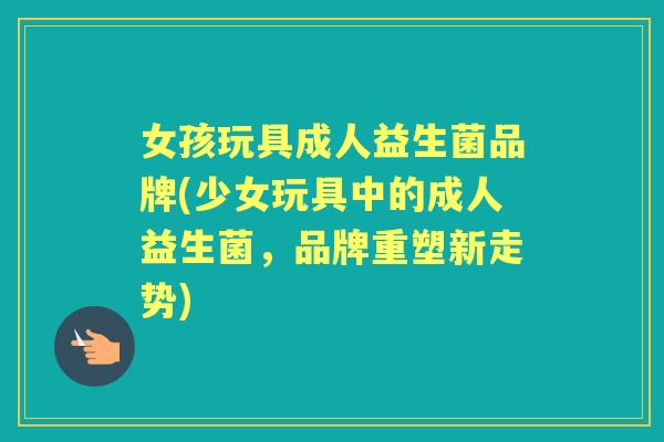 女孩玩具成人益生菌品牌(少女玩具中的成人益生菌，品牌重塑新走势)