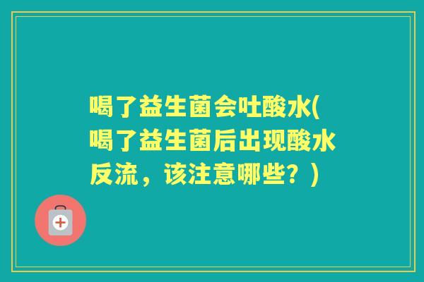 喝了益生菌会吐酸水(喝了益生菌后出现酸水反流，该注意哪些？)