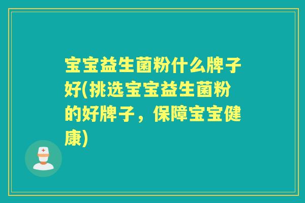宝宝益生菌粉什么牌子好(挑选宝宝益生菌粉的好牌子,保障宝宝健康) 宝宝益生菌粉什么牌子好(挑选宝宝益生菌粉的好牌子,保障宝宝健康)