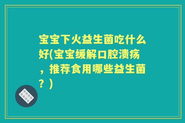 宝宝下火益生菌吃什么好(宝宝缓解,推荐食用哪些益生菌?) 宝宝下火益生菌吃什么好(宝宝缓解,推荐食用哪些益生菌?)