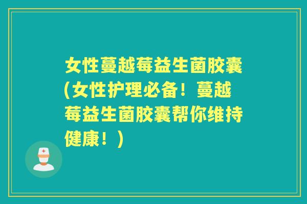 女性蔓越莓益生菌胶囊(女性护理必备!蔓越莓益生菌胶囊帮你维持健康!) 女性蔓越莓益生菌胶囊(女性护理必备!蔓越莓益生菌胶囊帮你维持健康!)