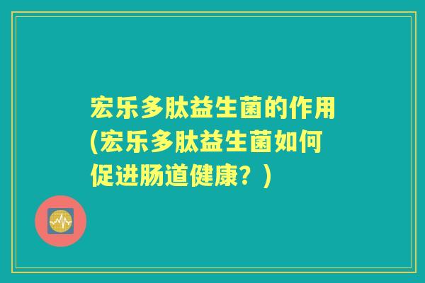 宏乐多肽益生菌的作用(宏乐多肽益生菌如何促进肠道健康?) 宏乐多肽益生菌的作用(宏乐多肽益生菌如何促进肠道健康?)