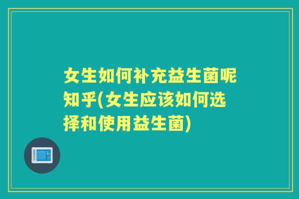 女生如何补充益生菌呢知乎(女生应该如何选择和使用益生菌) 女生如何补充益生菌呢知乎(女生应该如何选择和使用益生菌)