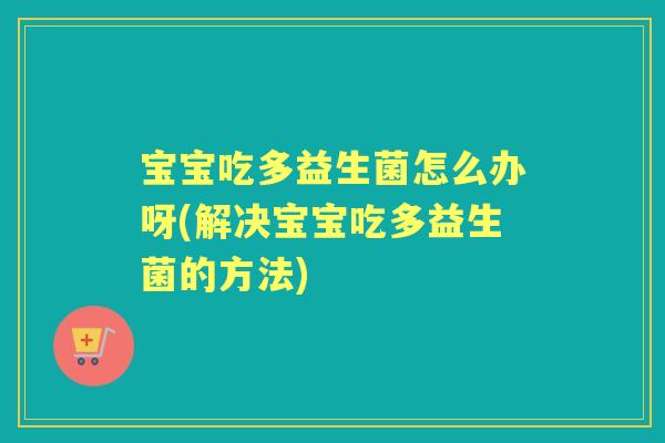 宝宝吃多益生菌怎么办呀(解决宝宝吃多益生菌的方法)