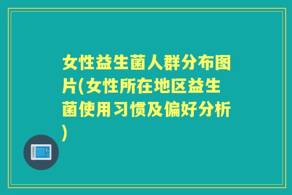 女性益生菌人群分布图片(女性所在地区益生菌使用习惯及偏好分析) 女性益生菌人群分布图片(女性所在地区益生菌使用习惯及偏好分析)