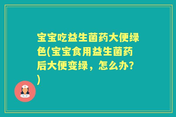 宝宝吃益生菌药大便绿色(宝宝食用益生菌药后大便变绿,怎么办?) 宝宝吃益生菌药大便绿色(宝宝食用益生菌药后大便变绿,怎么办?)