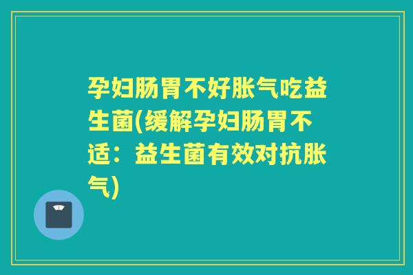 孕妇肠胃不好吃益生菌(缓解孕妇肠胃不适:益生菌有效对抗) 孕妇肠胃不好吃益生菌(缓解孕妇肠胃不适:益生菌有效对抗)