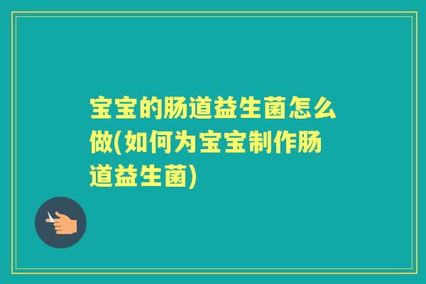 宝宝的肠道益生菌怎么做(如何为宝宝制作肠道益生菌) 宝宝的肠道益生菌怎么做(如何为宝宝制作肠道益生菌)