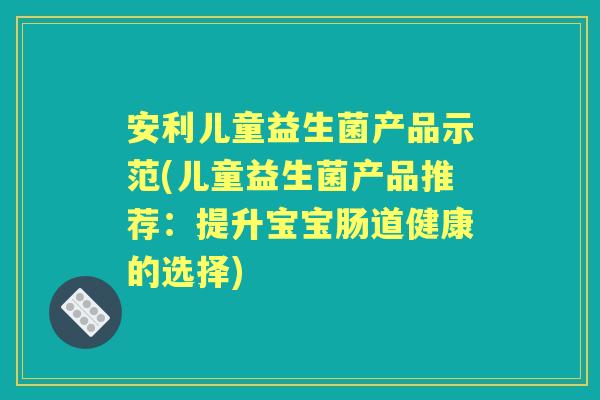 安利儿童益生菌产品示范(儿童益生菌产品推荐：提升宝宝肠道健康的选择)