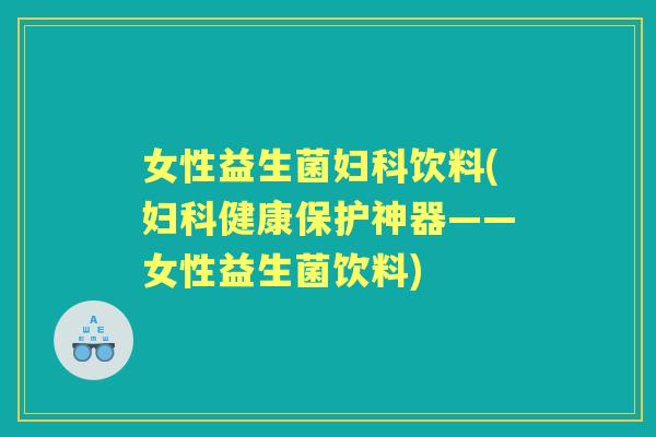 女性益生菌饮料(健康保护神器——女性益生菌饮料) 女性益生菌饮料(健康保护神器——女性益生菌饮料)