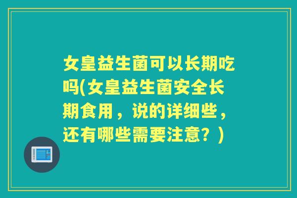 女皇益生菌可以长期吃吗(女皇益生菌安全长期食用,说的详细些,还有哪些需要注意?) 女皇益生菌可以长期吃吗(女皇益生菌安全长期食用,说的详细些,还有哪些需要注意?)