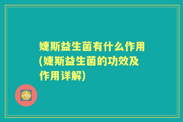 婕斯益生菌有什么作用(婕斯益生菌的功效及作用详解) 婕斯益生菌有什么作用(婕斯益生菌的功效及作用详解)