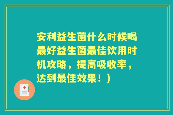 安利益生菌什么时候喝好益生菌佳饮用时机攻略,提高吸收率,达到佳效果!) 安利益生菌什么时候喝好益生菌佳饮用时机攻略,提高吸收率,达到佳效果!)