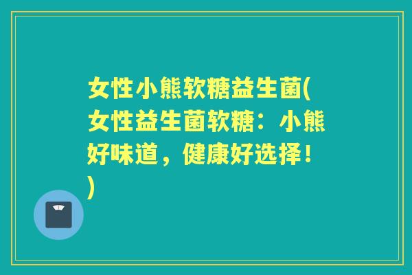 女性小熊软糖益生菌(女性益生菌软糖:小熊好味道,健康好选择!) 女性小熊软糖益生菌(女性益生菌软糖:小熊好味道,健康好选择!)