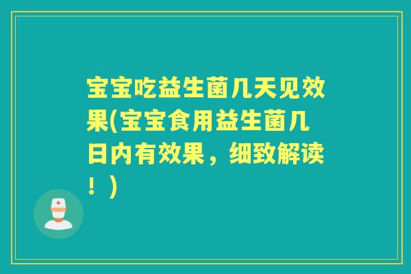 宝宝吃益生菌几天见效果(宝宝食用益生菌几日内有效果,细致解读!) 宝宝吃益生菌几天见效果(宝宝食用益生菌几日内有效果,细致解读!)