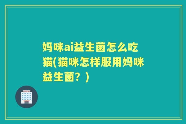 妈咪ai益生菌怎么吃猫(猫咪怎样服用妈咪益生菌？)