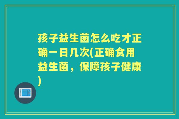 孩子益生菌怎么吃才正确一日几次(正确食用益生菌,保障孩子健康) 孩子益生菌怎么吃才正确一日几次(正确食用益生菌,保障孩子健康)