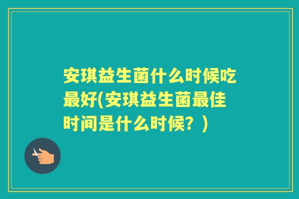 安琪益生菌什么时候吃好(安琪益生菌佳时间是什么时候？)