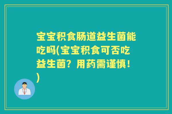 宝宝积食肠道益生菌能吃吗(宝宝积食可否吃益生菌?用药需谨慎!) 宝宝积食肠道益生菌能吃吗(宝宝积食可否吃益生菌?用药需谨慎!)