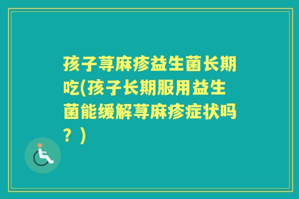 孩子荨麻疹益生菌长期吃(孩子长期服用益生菌能缓解荨麻疹症状吗?) 孩子荨麻疹益生菌长期吃(孩子长期服用益生菌能缓解荨麻疹症状吗?)