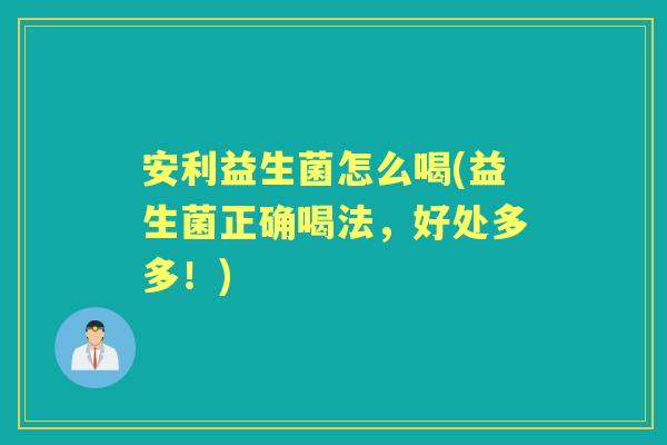 安利益生菌怎么喝(益生菌正确喝法，好处多多！)