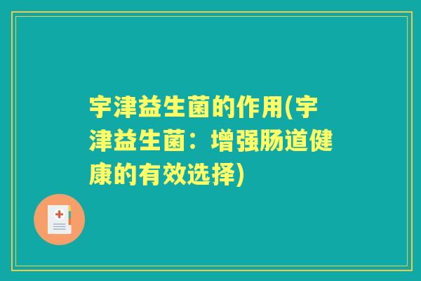 宇津益生菌的作用(宇津益生菌:增强肠道健康的有效选择) 宇津益生菌的作用(宇津益生菌:增强肠道健康的有效选择)