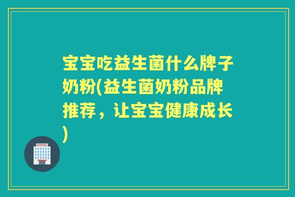 宝宝吃益生菌什么牌子奶粉(益生菌奶粉品牌推荐,让宝宝健康成长) 宝宝吃益生菌什么牌子奶粉(益生菌奶粉品牌推荐,让宝宝健康成长)