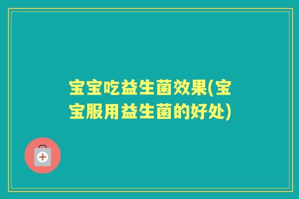 宝宝吃益生菌效果(宝宝服用益生菌的好处)