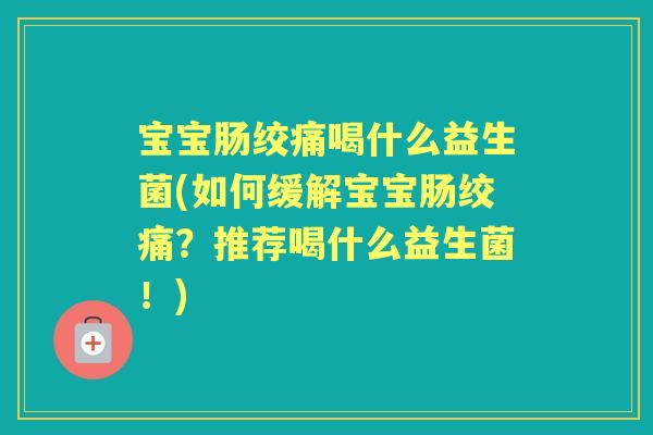 宝宝肠绞痛喝什么益生菌(如何缓解宝宝肠绞痛?推荐喝什么益生菌!) 宝宝肠绞痛喝什么益生菌(如何缓解宝宝肠绞痛?推荐喝什么益生菌!)