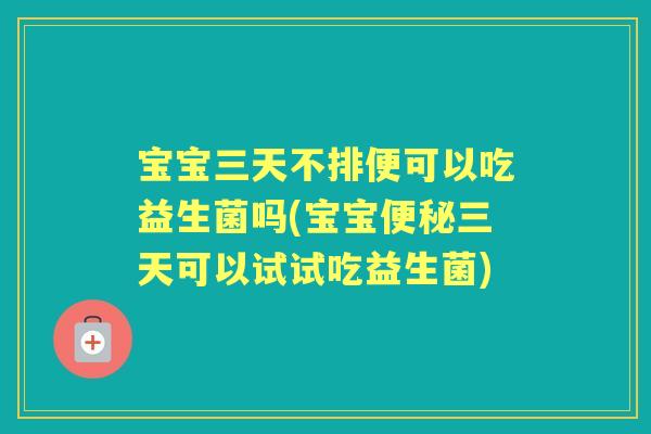 宝宝三天不排便可以吃益生菌吗(宝宝三天可以试试吃益生菌) 宝宝三天不排便可以吃益生菌吗(宝宝三天可以试试吃益生菌)