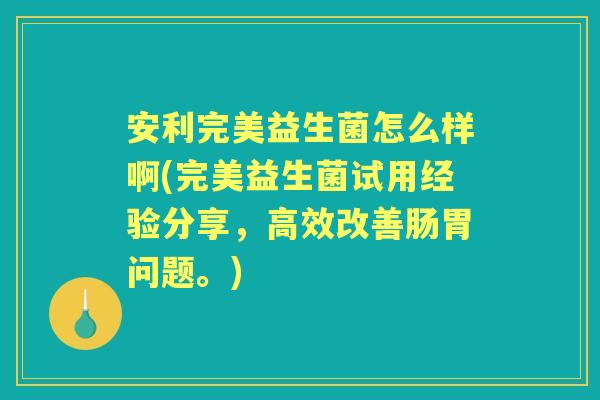 安利完美益生菌怎么样啊(完美益生菌试用经验分享,高效改善肠胃问题。) 安利完美益生菌怎么样啊(完美益生菌试用经验分享,高效改善肠胃问题。)