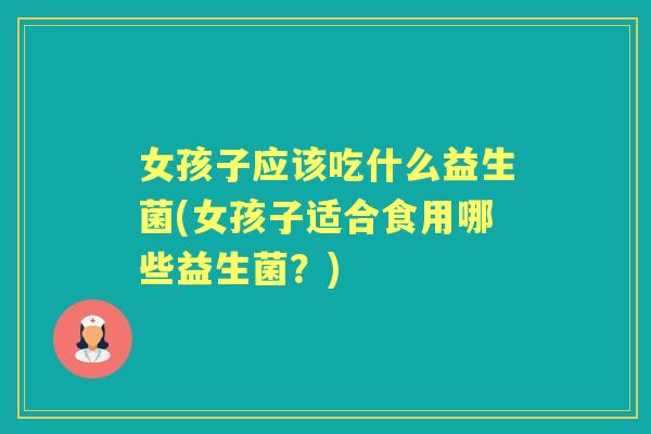 女孩子应该吃什么益生菌(女孩子适合食用哪些益生菌?) 女孩子应该吃什么益生菌(女孩子适合食用哪些益生菌?)
