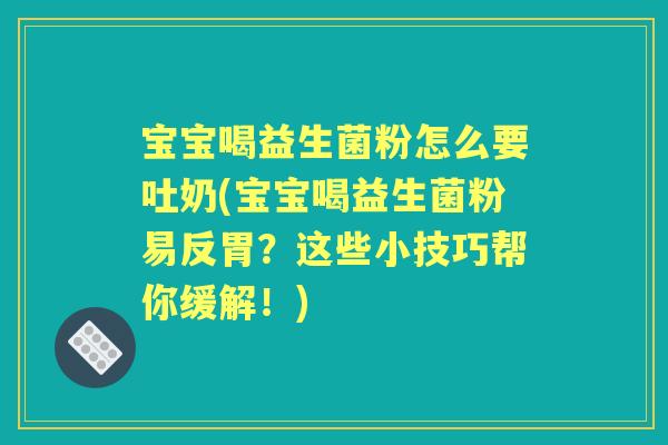 宝宝喝益生菌粉怎么要吐奶(宝宝喝益生菌粉易反胃？这些小技巧帮你缓解！)