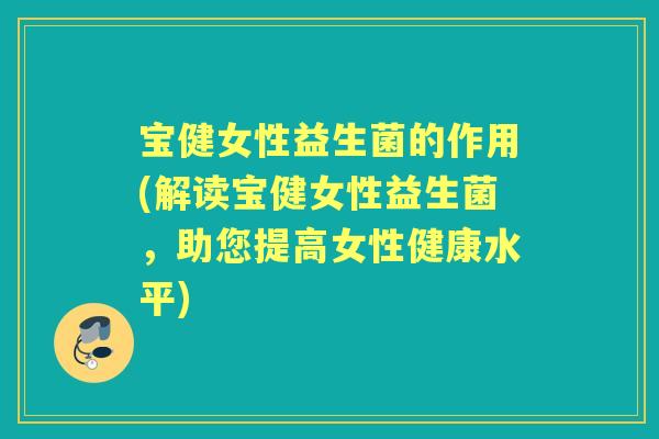 宝健女性益生菌的作用(解读宝健女性益生菌,助您提高女性健康水平) 宝健女性益生菌的作用(解读宝健女性益生菌,助您提高女性健康水平)