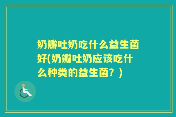 奶瓣吐奶吃什么益生菌好(奶瓣吐奶应该吃什么种类的益生菌?) 奶瓣吐奶吃什么益生菌好(奶瓣吐奶应该吃什么种类的益生菌?)
