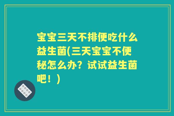 宝宝三天不排便吃什么益生菌(三天宝宝不怎么办?试试益生菌吧!) 宝宝三天不排便吃什么益生菌(三天宝宝不怎么办?试试益生菌吧!)