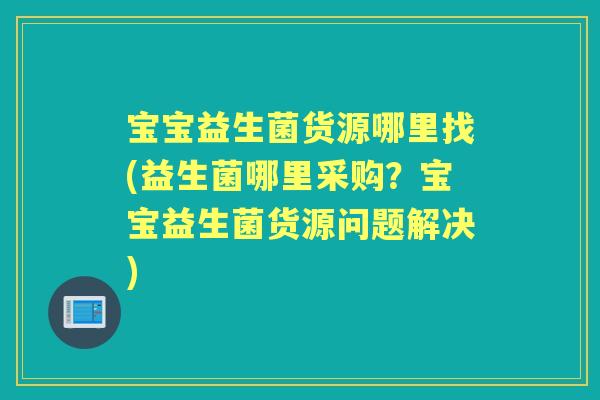 宝宝益生菌货源哪里找(益生菌哪里采购?宝宝益生菌货源问题解决) 宝宝益生菌货源哪里找(益生菌哪里采购?宝宝益生菌货源问题解决)