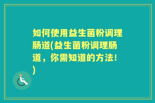 如何使用益生菌粉调理肠道(益生菌粉调理肠道,你需知道的方法!) 如何使用益生菌粉调理肠道(益生菌粉调理肠道,你需知道的方法!)