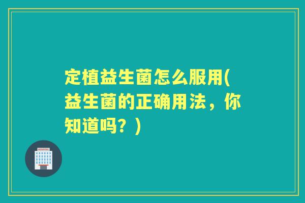 定植益生菌怎么服用(益生菌的正确用法,你知道吗?) 定植益生菌怎么服用(益生菌的正确用法,你知道吗?)