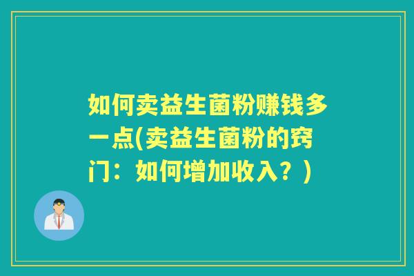 如何卖益生菌粉赚钱多一点(卖益生菌粉的窍门:如何增加收入?) 如何卖益生菌粉赚钱多一点(卖益生菌粉的窍门:如何增加收入?)