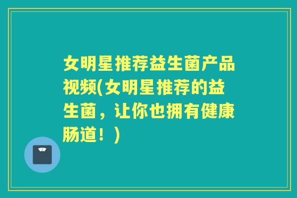 女明星推荐益生菌产品视频(女明星推荐的益生菌,让你也拥有健康肠道!) 女明星推荐益生菌产品视频(女明星推荐的益生菌,让你也拥有健康肠道!)
