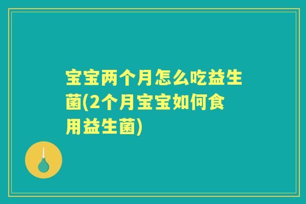 宝宝两个月怎么吃益生菌(2个月宝宝如何食用益生菌)