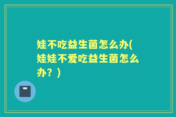 娃不吃益生菌怎么办(娃娃不爱吃益生菌怎么办?) 娃不吃益生菌怎么办(娃娃不爱吃益生菌怎么办?)