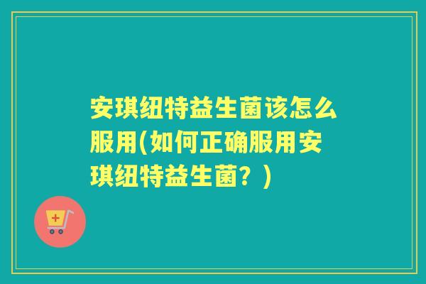 安琪纽特益生菌该怎么服用(如何正确服用安琪纽特益生菌?) 安琪纽特益生菌该怎么服用(如何正确服用安琪纽特益生菌?)