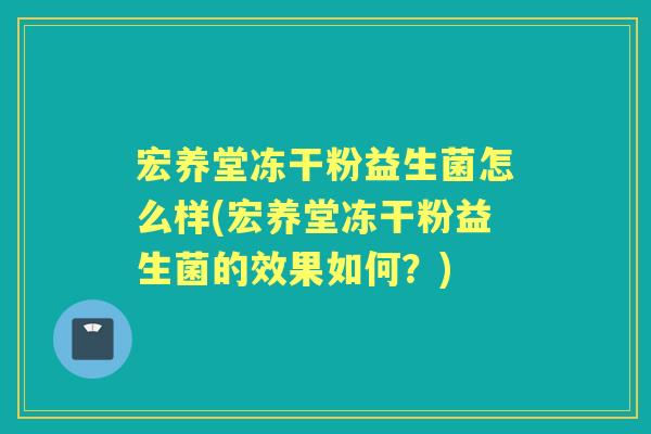 宏养堂冻干粉益生菌怎么样(宏养堂冻干粉益生菌的效果如何?) 宏养堂冻干粉益生菌怎么样(宏养堂冻干粉益生菌的效果如何?)