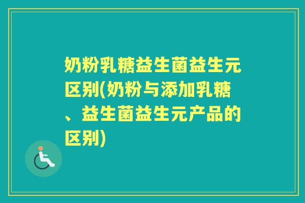 奶粉乳糖益生菌益生元区别(奶粉与添加乳糖、益生菌益生元产品的区别) 奶粉乳糖益生菌益生元区别(奶粉与添加乳糖、益生菌益生元产品的区别)